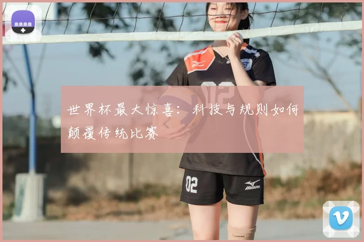 世界杯最大惊喜:科技与规则如何颠覆传统比赛