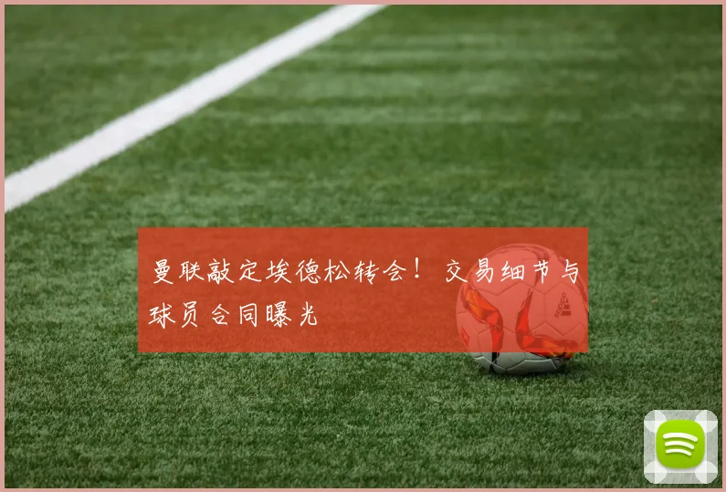 曼联敲定埃德松转会！交易细节与球员合同曝光