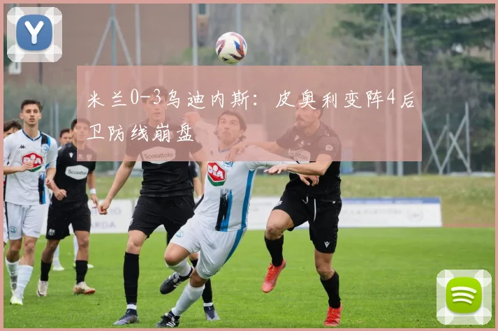米兰0-3乌迪内斯：皮奥利变阵4后卫防线崩盘