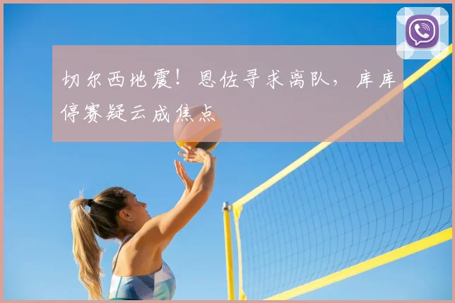切尔西地震!恩佐寻求离队,库库停赛疑云成焦点