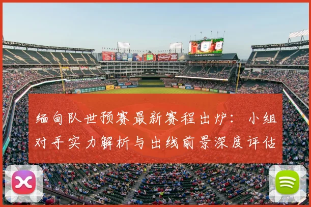 缅甸队世预赛最新赛程出炉:小组对手实力解析与出线前景深度评估