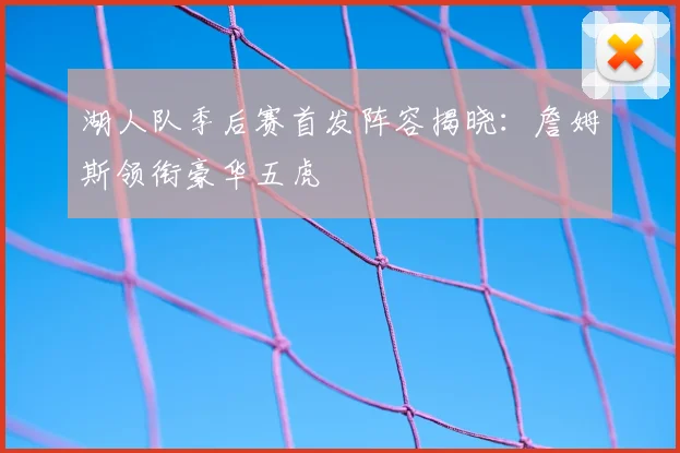 湖人队季后赛首发阵容揭晓:詹姆斯领衔豪华五虎
