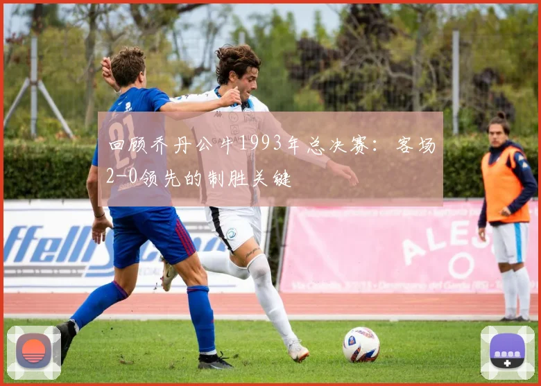 回顾乔丹公牛1993年总决赛:客场2-0领先的制胜关键