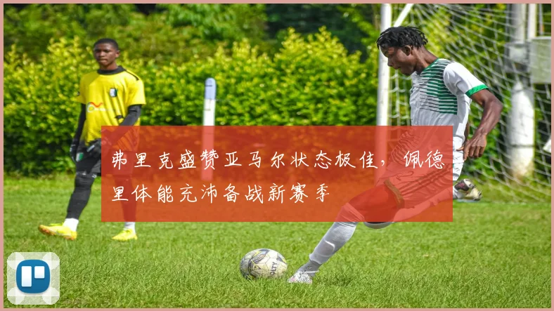 弗里克盛赞亚马尔状态极佳,佩德里体能充沛备战新赛季