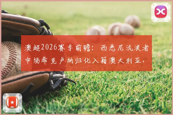 澳超2026赛季前瞻：西悉尼流浪者中场希克卢纳归化入籍澳大利亚，对球队与国家队阵容有何具体影响？