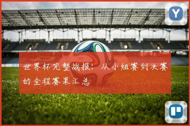 世界杯完整战报：从小组赛到决赛的全程赛果汇总