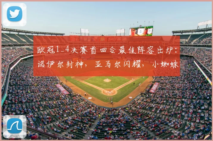 欧冠1_4决赛首回合最佳阵容出炉：诺伊尔封神，亚马尔闪耀，小蜘蛛关键！附球员评分与评选解析