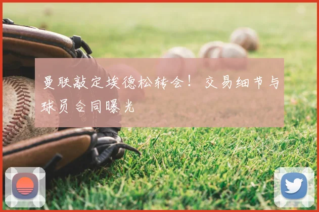 曼联敲定埃德松转会!交易细节与球员合同曝光