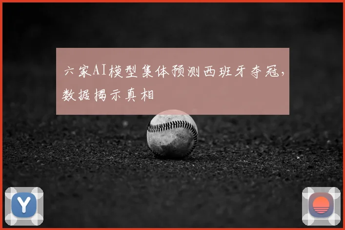 六家AI模型集体预测西班牙夺冠，数据揭示真相